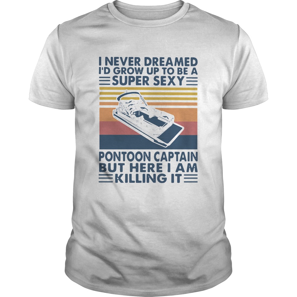I Never Dreamed Id Grow Up To Be A Super Sexy Pontoon Captain But Here I Am Killing It shirt