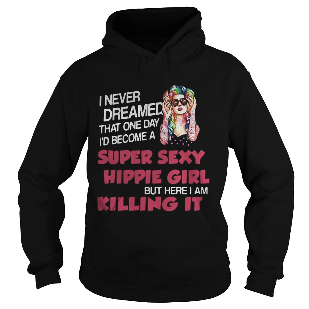 I Never Dreamed That One Day Id Become A Super Sexy Hippie Girl But Here I Am Killing It Hoodie