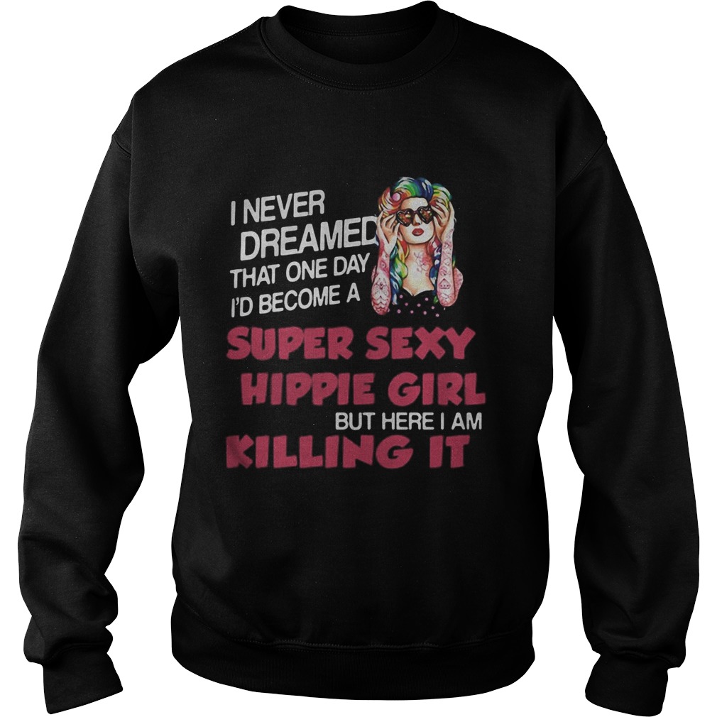 I Never Dreamed That One Day Id Become A Super Sexy Hippie Girl But Here I Am Killing It Sweatshirt