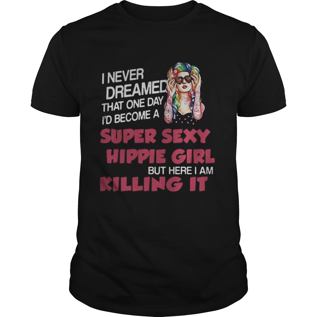 I Never Dreamed That One Day Id Become A Super Sexy Hippie Girl But Here I Am Killing It shirt