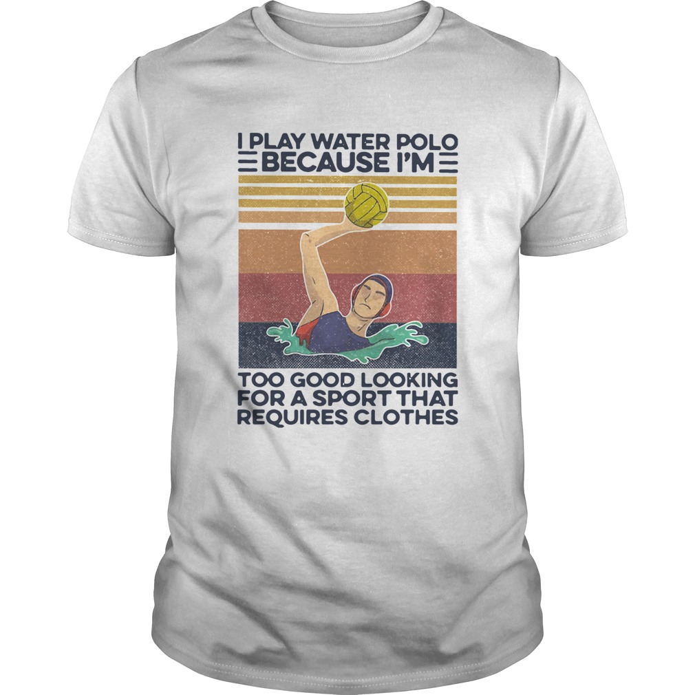 I Play Water Polo Because Im Too Good Looking For A Sport That Requires Clothes Vintage shirt