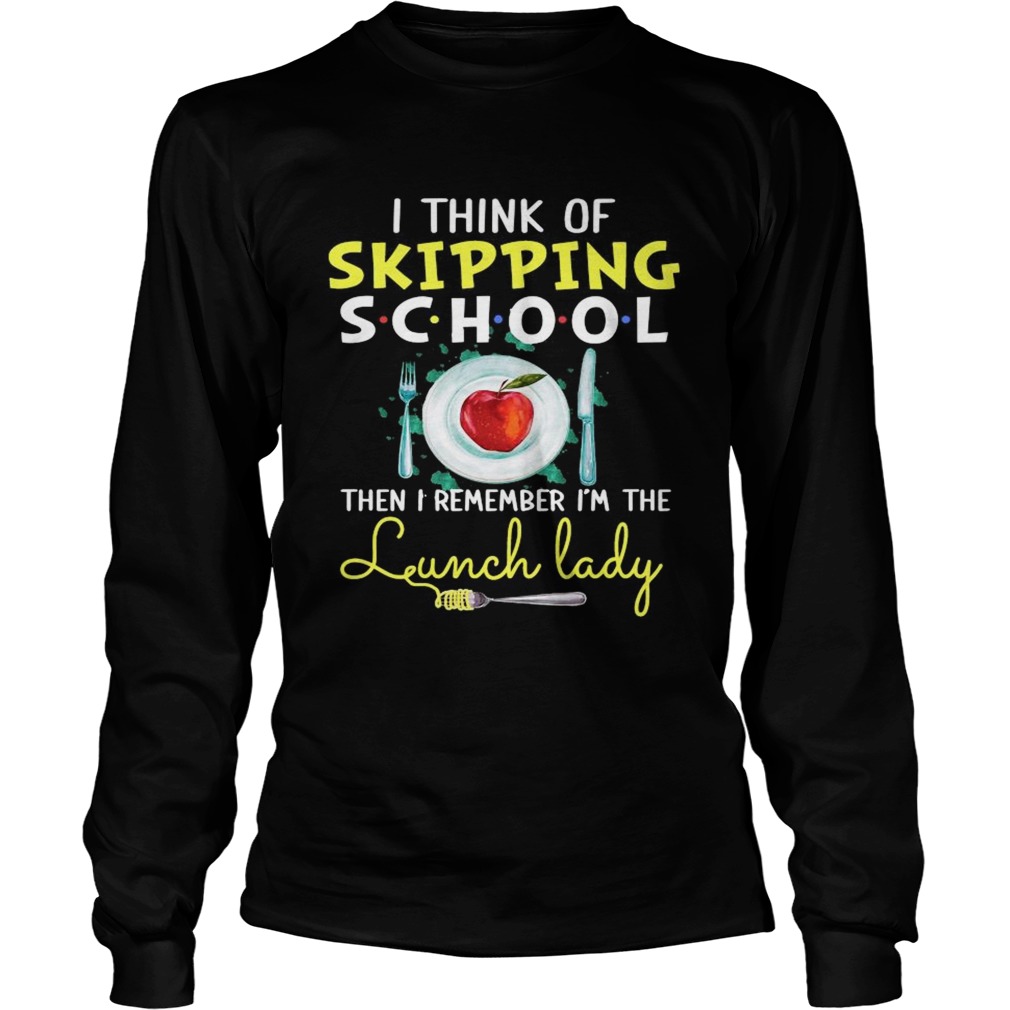 I Think Of Skipping School Then I Remember Im The Lunch Lady Long Sleeve