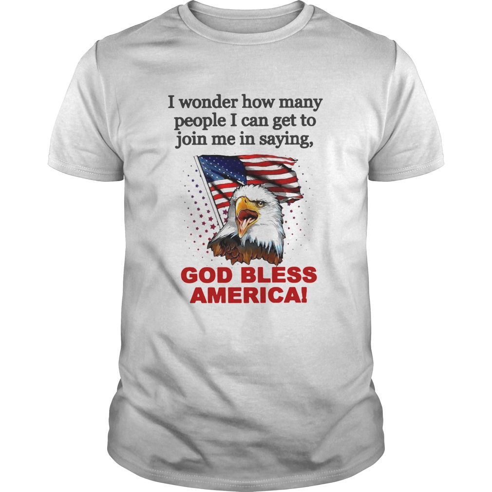 I Wonder How Many People I Can Get To Join Me In Saying God Bless America shirt
