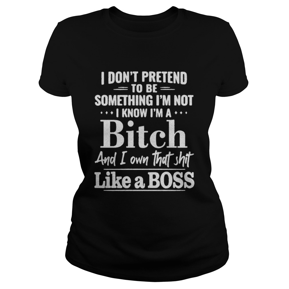 I dont pretend to be something Im not I know Im a Bitch and I own that shit like a boss Classic Ladies