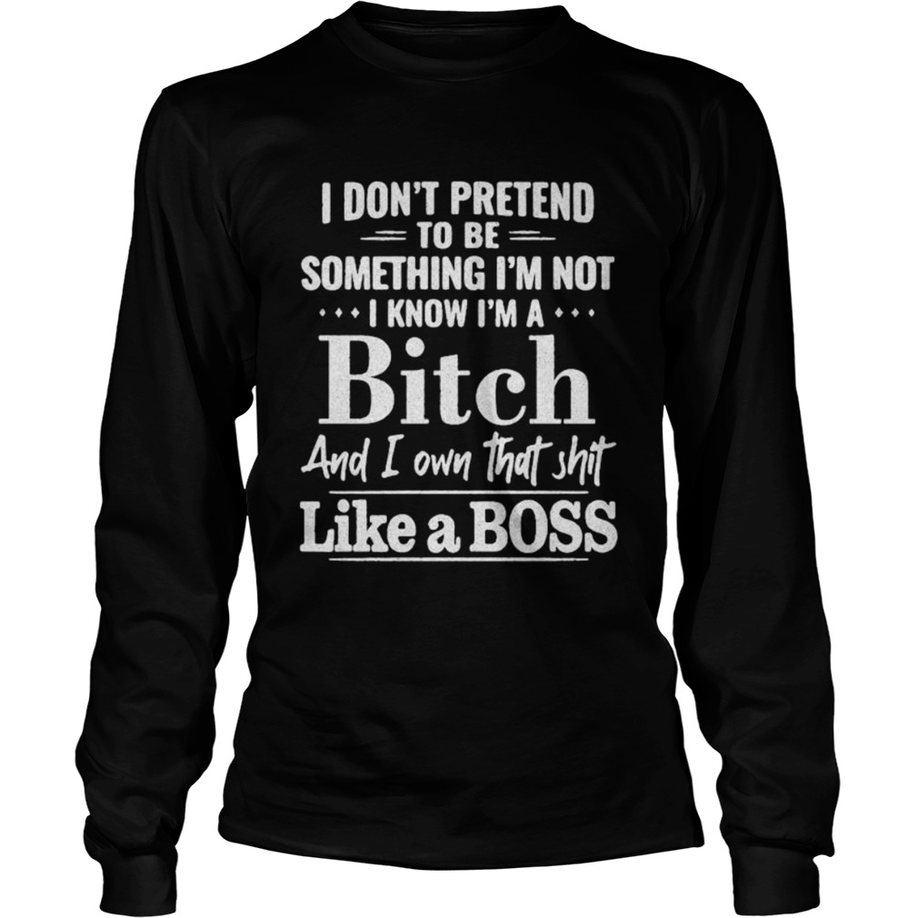 I dont pretend to be something Im not I know Im a Bitch and I own that shit like a boss Long Sleeve