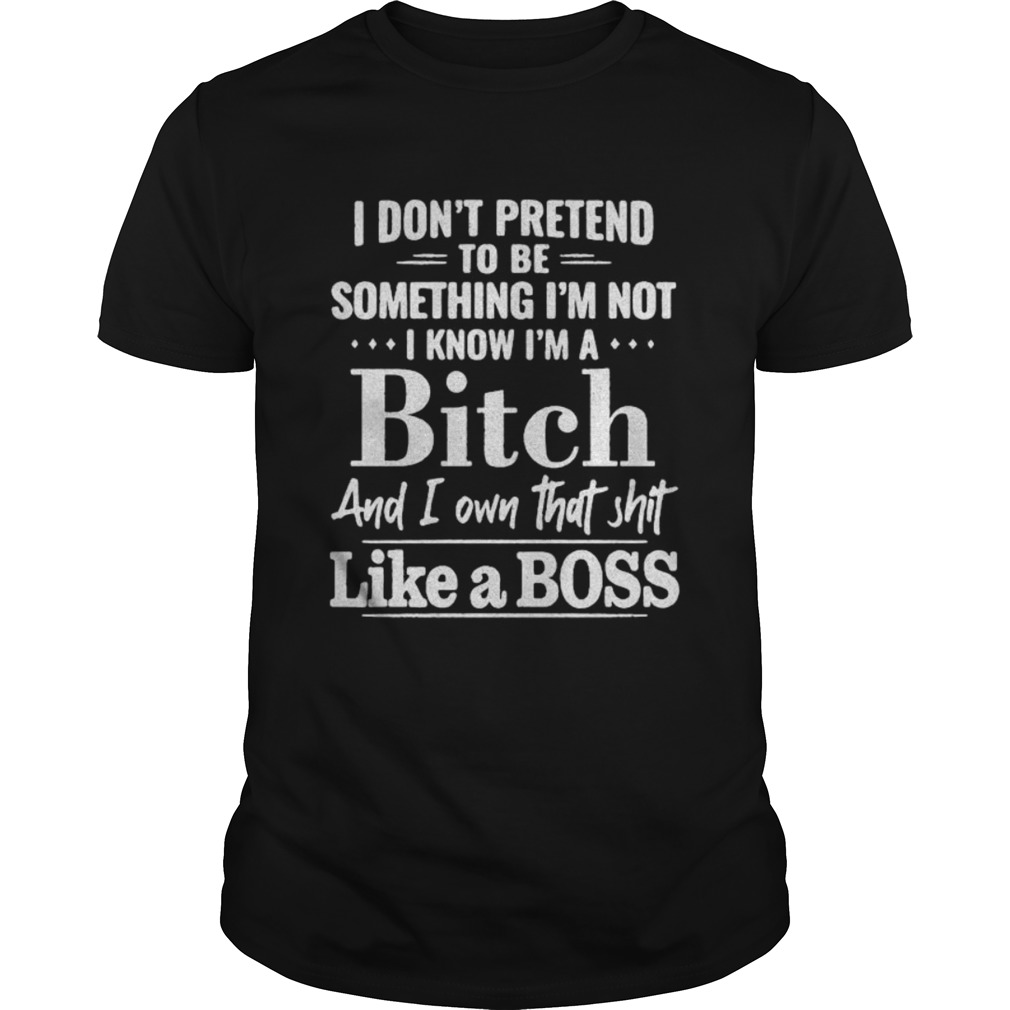 I dont pretend to be something Im not I know Im a Bitch and I own that shit like a boss shirt