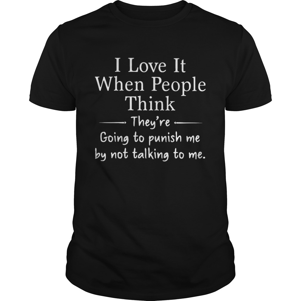 I love it when people think theyre going to punish me by not talking to me shirt