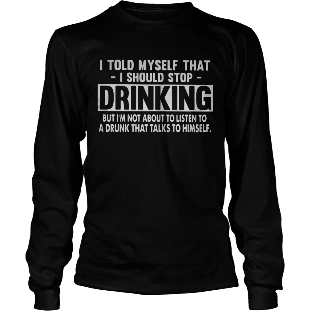 I told myself that i should stop drinking but im not about to listen to a drunk that talks to hims Long Sleeve