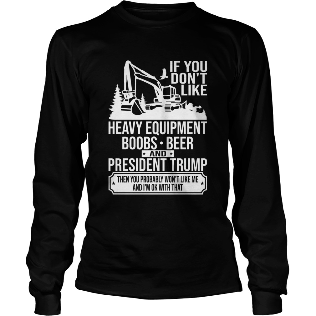 IF YOU DONT LIKE HEAVY EQUIPMENT BOOBS BEER AND PRESIDENT TRUMP THEN YOU PROBABLY WONT LIKE ME AN Long Sleeve