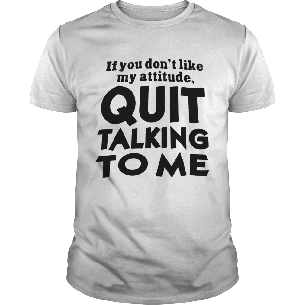 If You Dont Like My Attitude Quit Talking To Me shirt