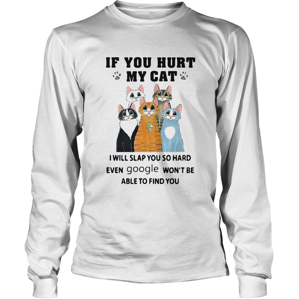 If You Hurt My Cat I Will Slap You So Hard Even Google Wont Be Able To Find You Long Sleeve