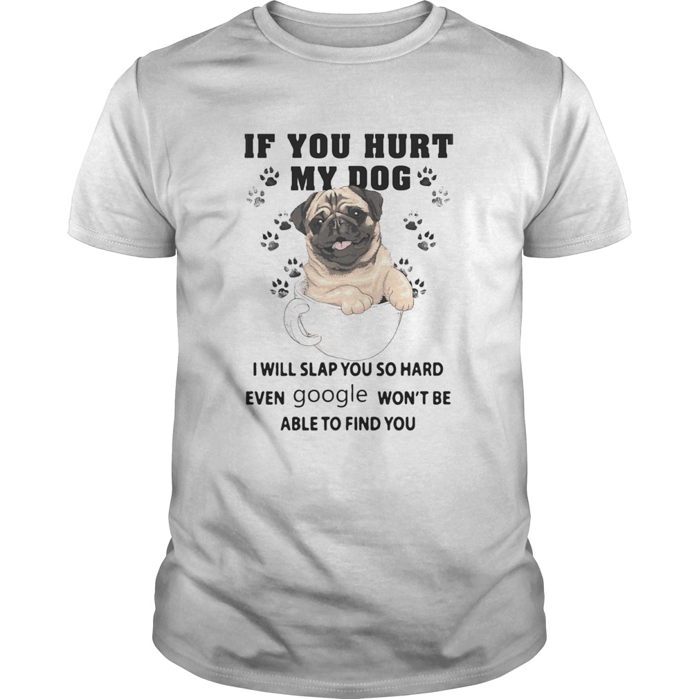 If You Hurt My Dog I Will Slap You So Hard Even Google Wont Be Able To Find You Dog shirt