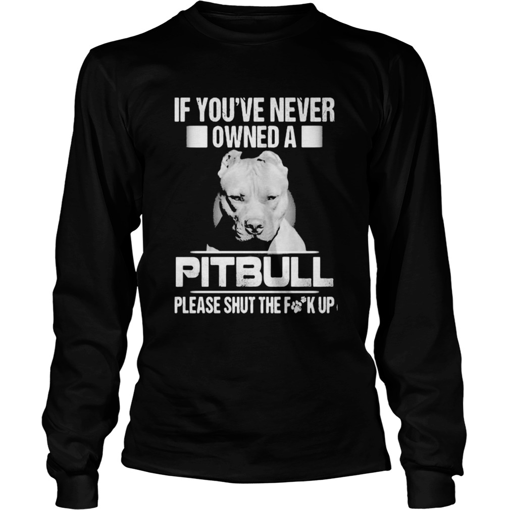 If youve never owned a pitbull please shut the fuck up Long Sleeve