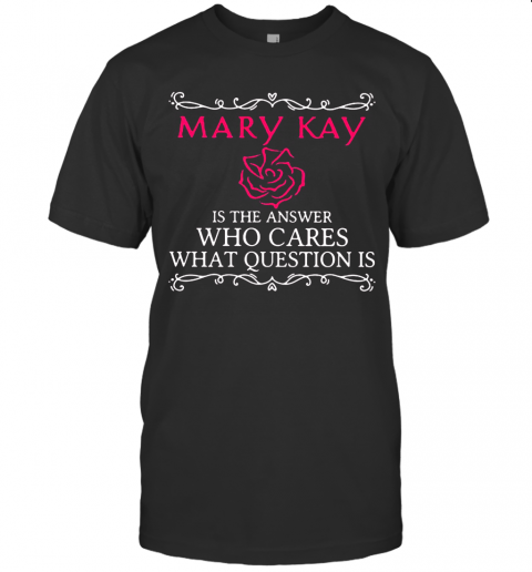 Mary Kay Is The Answer Who Cares What Question Is T-Shirt