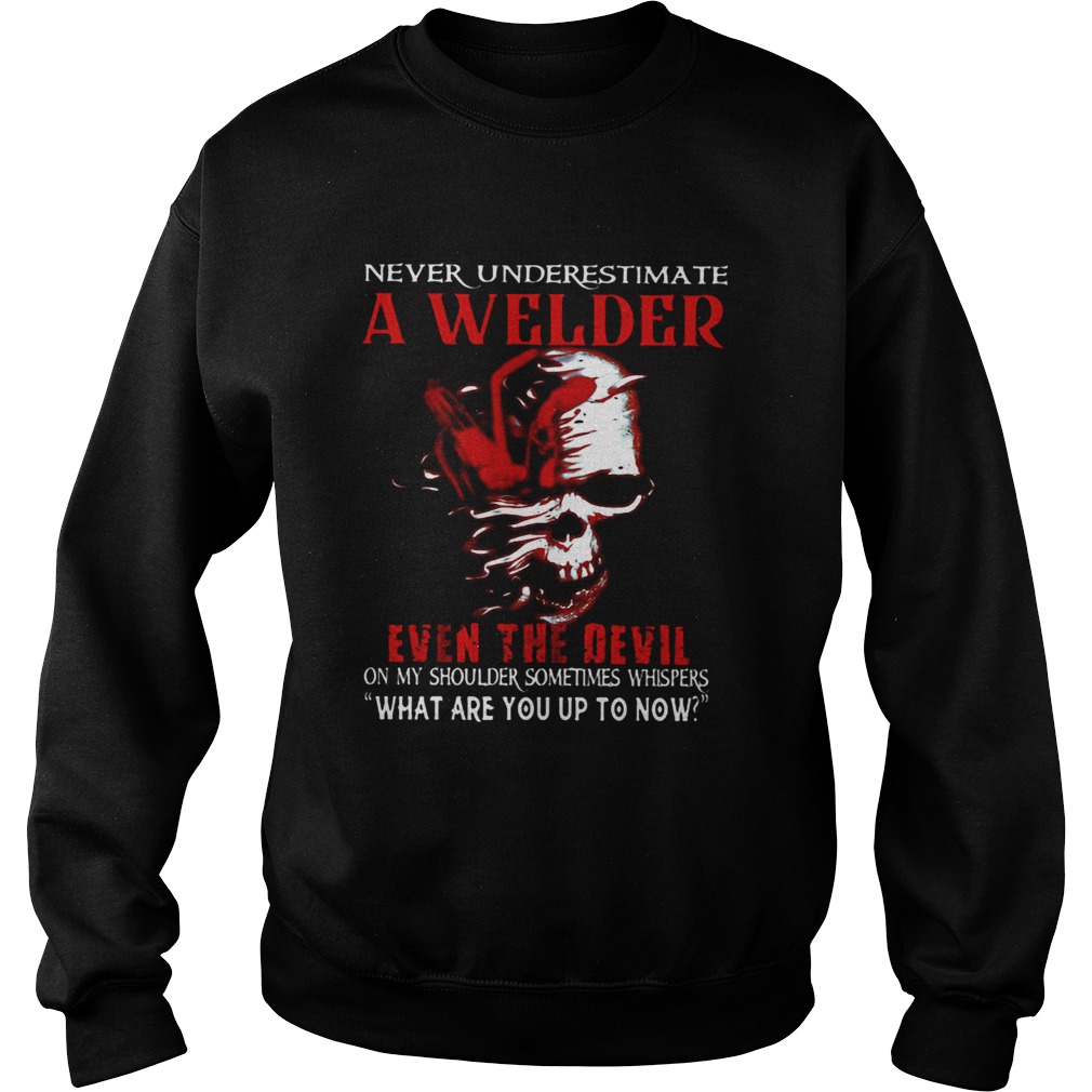 NEVER UNDERESTIMATE A WELDER EVEN THE DEVIL ON MY SHOULDER SOMETIMES WHISPERS WHAT ARE YOU UP TO NO Sweatshirt