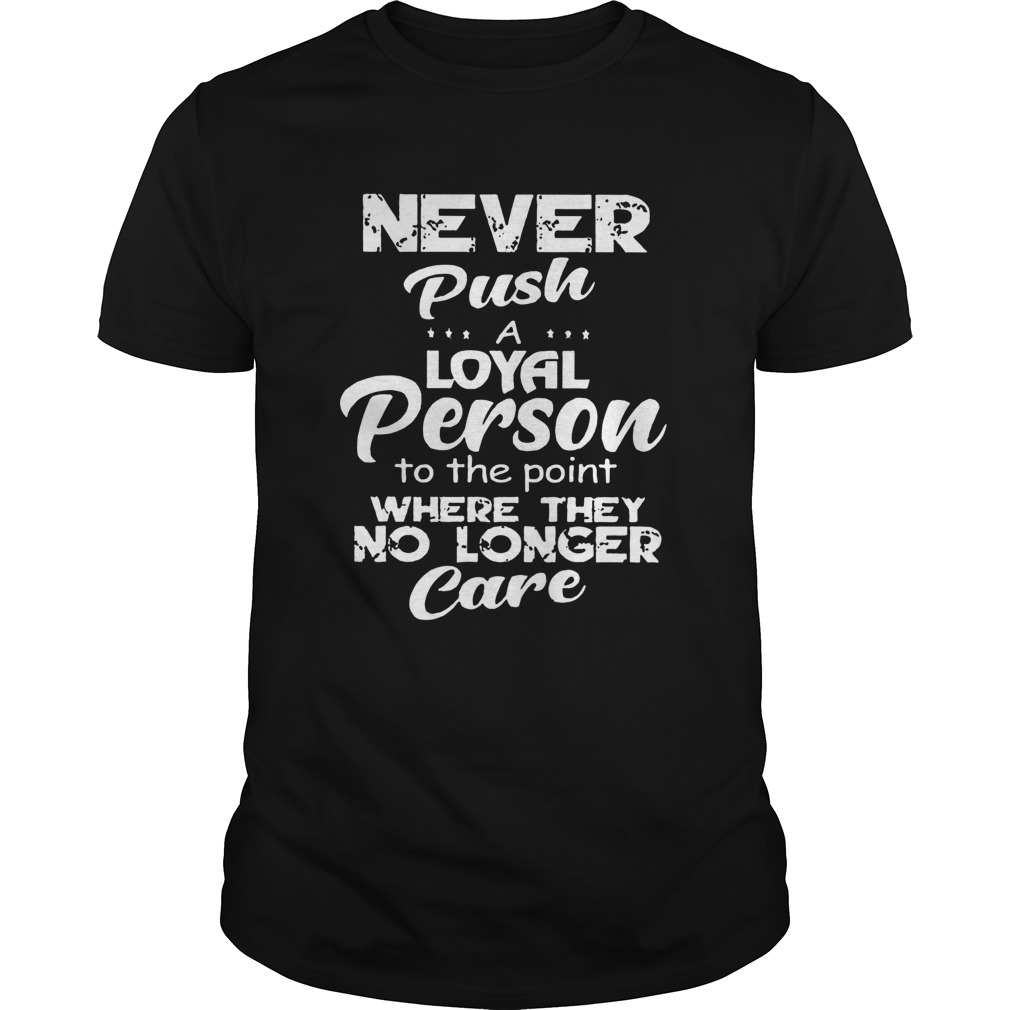 Never Push A Loyal Person To The Point Where They No Longer Care shirt