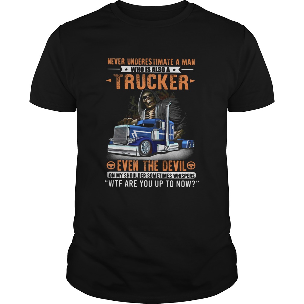 Never Underestimate A Man Who Is Also A Trucker Even The Devil Wtf Are You Up To Now Skull shirt