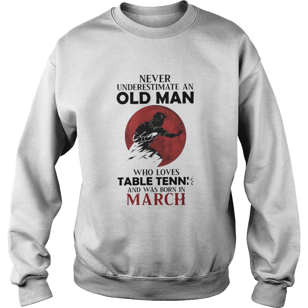 Never Underestimate An Old Man Who Loves Table Tennis And Was Born In March Sweatshirt