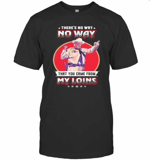No Way That You Came From My Loins T-Shirt