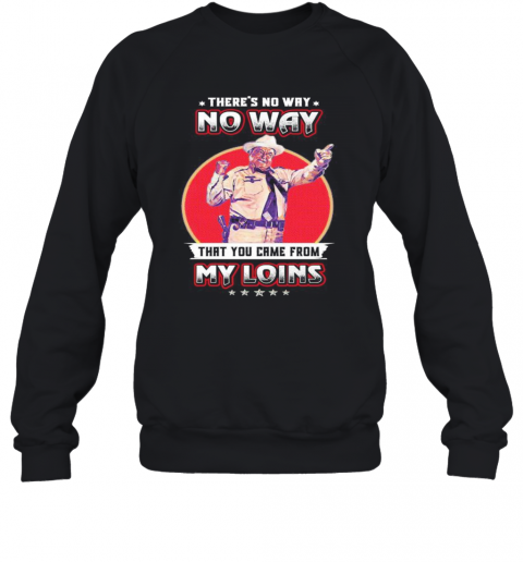 No Way That You Came From My Loins T-Shirt Unisex Sweatshirt