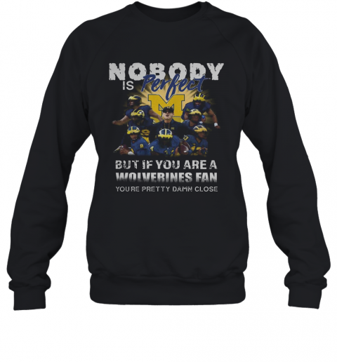 Nobody Is Perfect But If You Are A Michigan Wolverines Fan You'Re Pretty Damn Close T-Shirt Unisex Sweatshirt