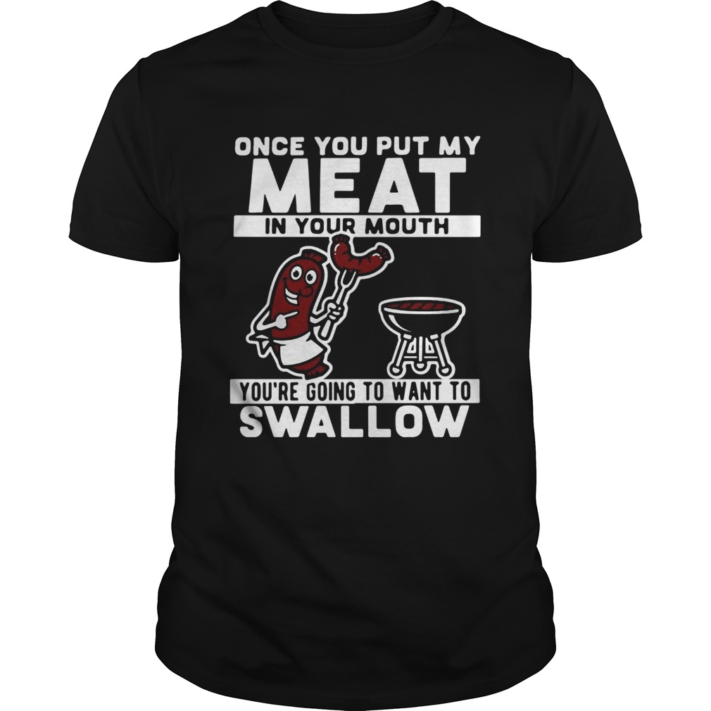 Once You Put My Meat In Your Mouth Youre Going To Want To Swallow Unisex