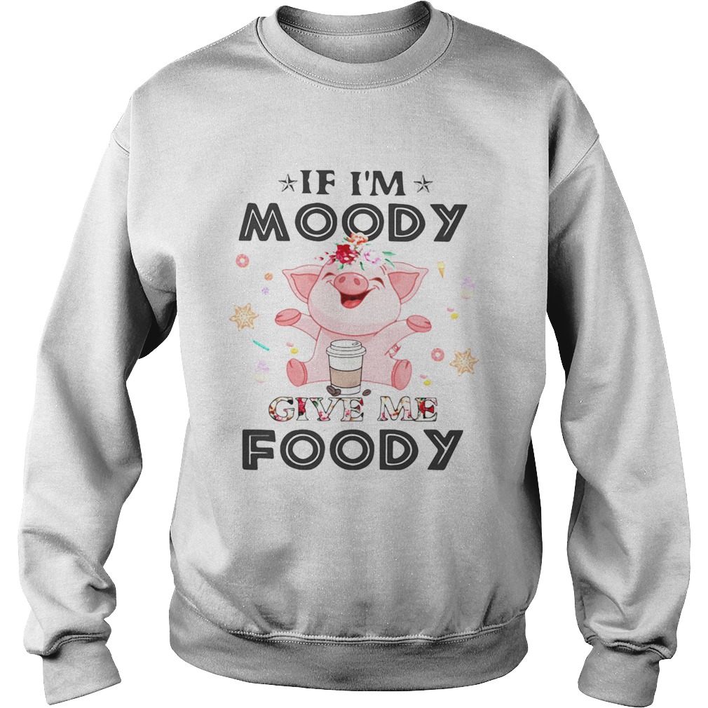 Pig If Im moody give me foody Sweatshirt