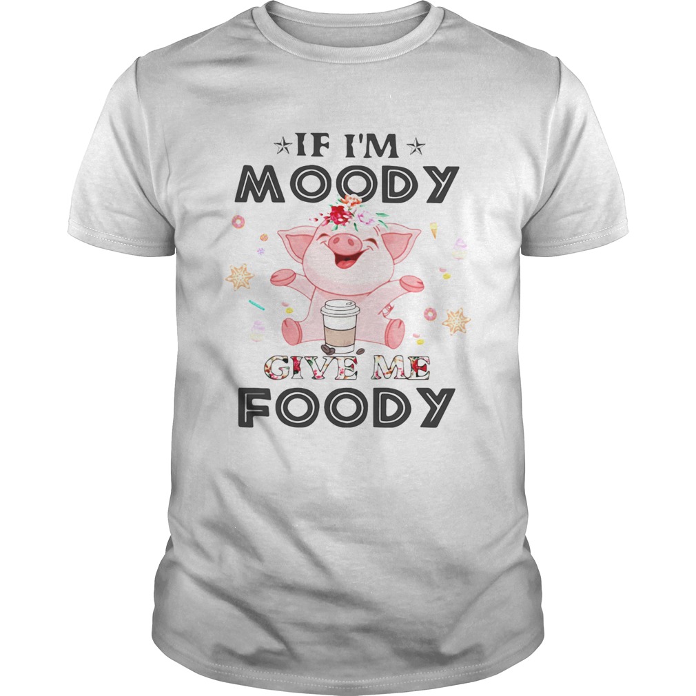 Pig If Im moody give me foody shirt