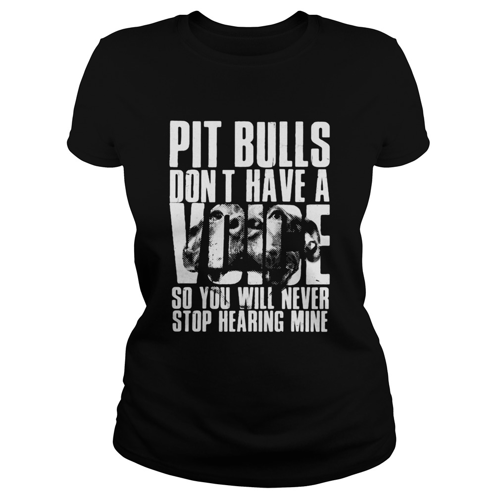 Pit Bulls dont have a voice so you will never stop hearing mine Classic Ladies