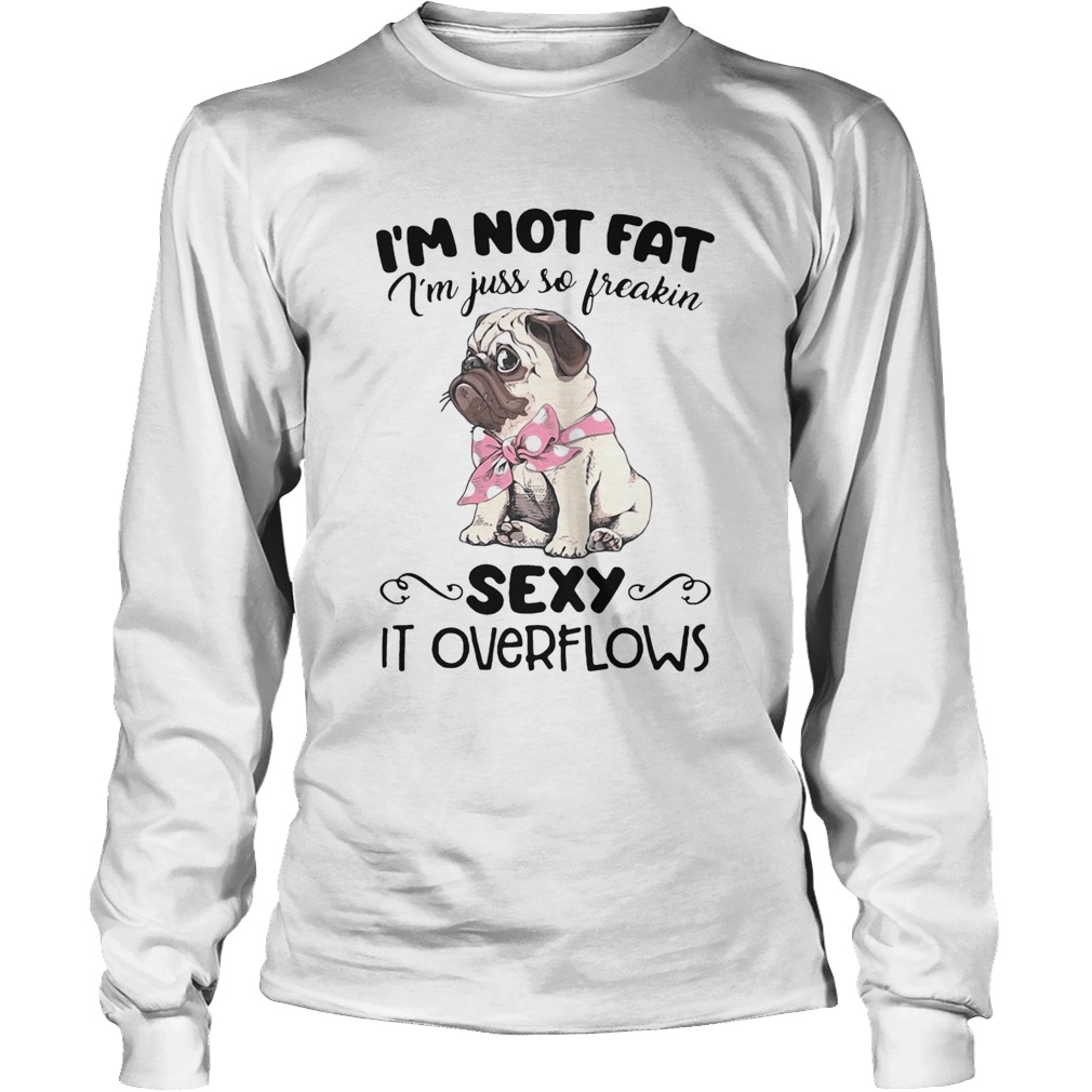 Pug Im Not Fat Im Just So Freakin Sexy It Overflows Long Sleeve
