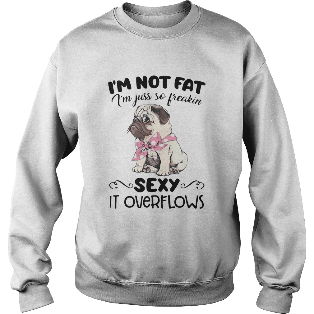Pug Im Not Fat Im Just So Freakin Sexy It Overflows Sweatshirt