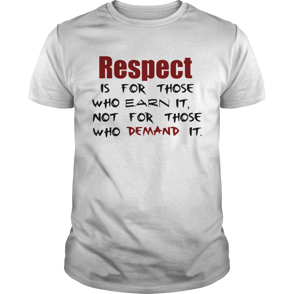 Respect Is For Those Who Earn It Not For Those Who Demand It Unisex