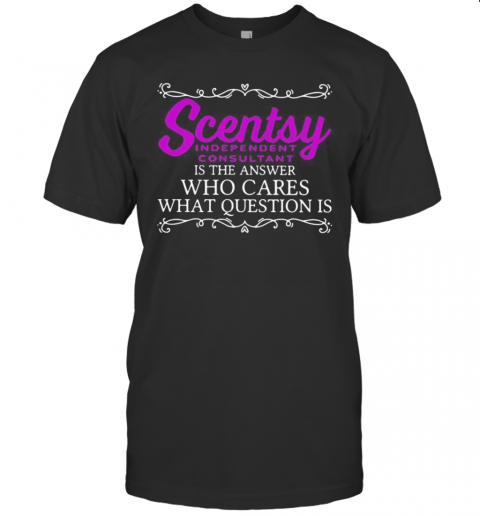 Scentsy Is The Answer Who Cares What Question Is T-Shirt