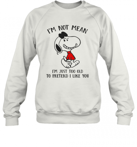 Snoopy I'M Not Not Mean I'M Just Too Old To Pretend I Like You T-Shirt Unisex Sweatshirt