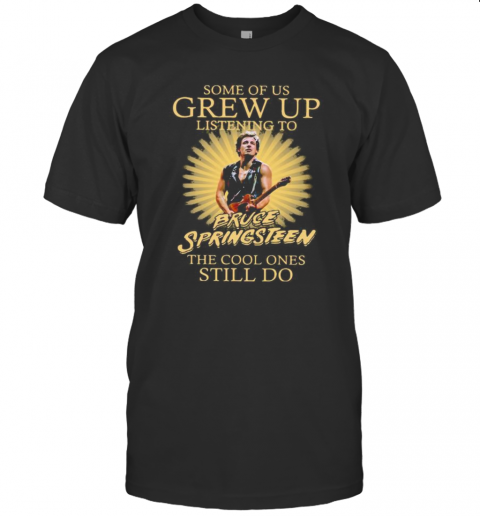 Some Of Us Grew Up Listening To Bruce Springsteen The Cool Ones Still Do T-Shirt