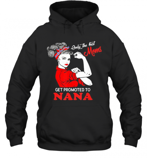 Strong Women Only The Best Moms Get Promoted To Nana T-Shirt Unisex Hoodie