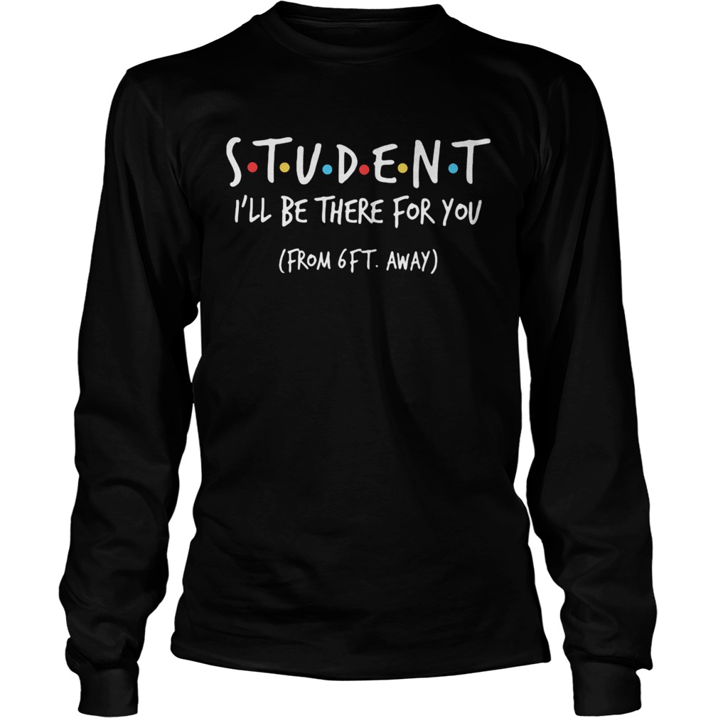 Student ill be there for you from 6ft away Long Sleeve