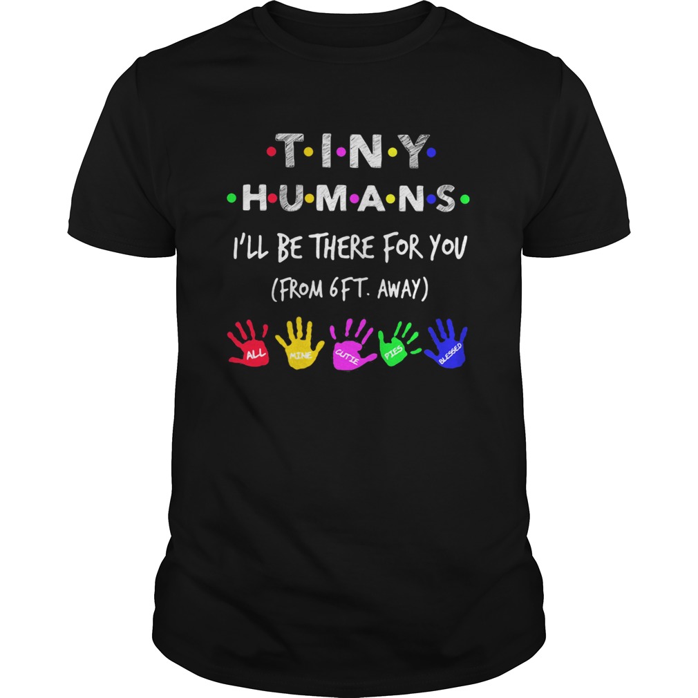 TINY HUMANS ILL BE THERE FOR YOU FORM 6FT AWAY ALL MINE CUTIE PIES BLESSED shirt