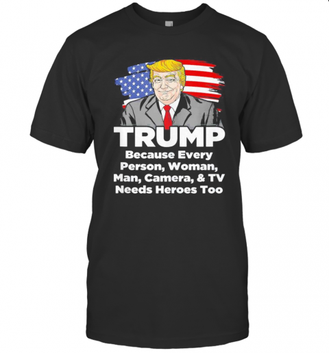 Trump Because Every Person Woman Man Camera And TV Needs Heroes Too T-Shirt