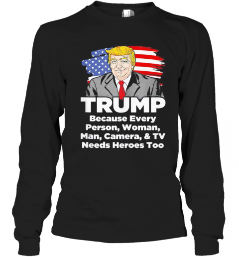 Trump Because Every Person Woman Man Camera And TV Needs Heroes Too T-Shirt Long Sleeved T-shirt 