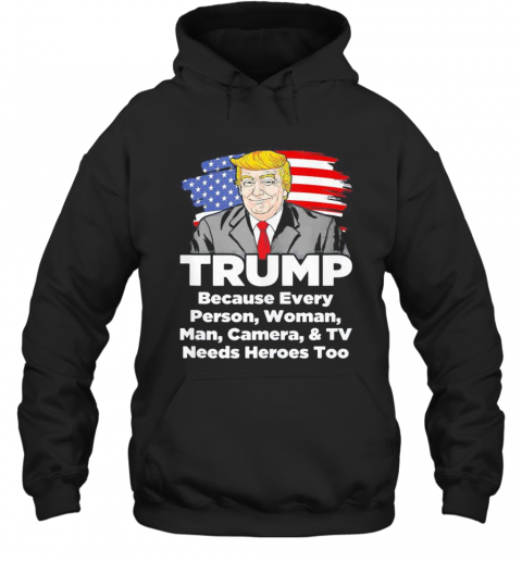 Trump Because Every Person Woman Man Camera And TV Needs Heroes Too T-Shirt Unisex Hoodie