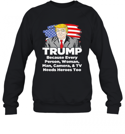 Trump Because Every Person Woman Man Camera And TV Needs Heroes Too T-Shirt Unisex Sweatshirt