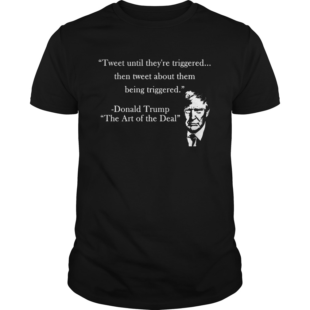 Tweet Until Theyre Triggered Then Tweet About Them Being Triggered Donald Trump shirt
