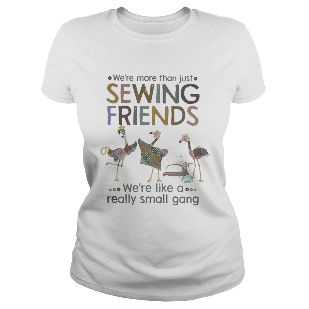 WERE MORE THAN JUST SEWING FRIENDS WERE LIKE A REALLY SMALL GANG FLAMINGO Classic Ladies