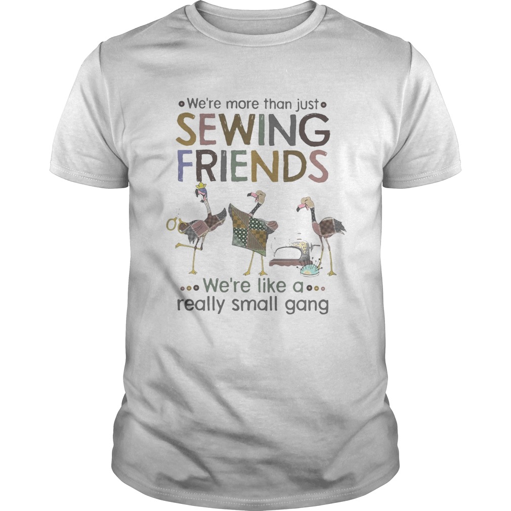 WERE MORE THAN JUST SEWING FRIENDS WERE LIKE A REALLY SMALL GANG FLAMINGO shirt