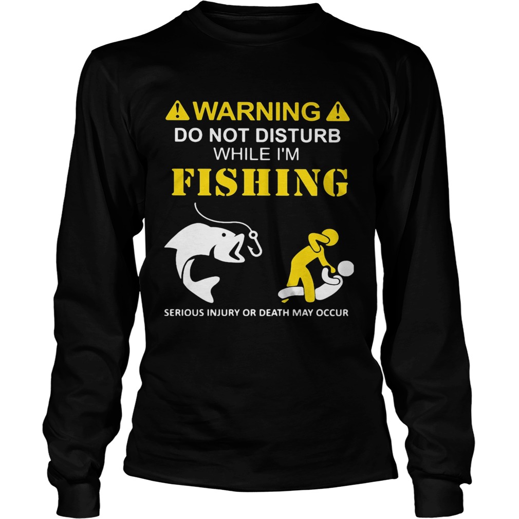 Warning do not disturb while Im fishing serious injury or death may occur Long Sleeve