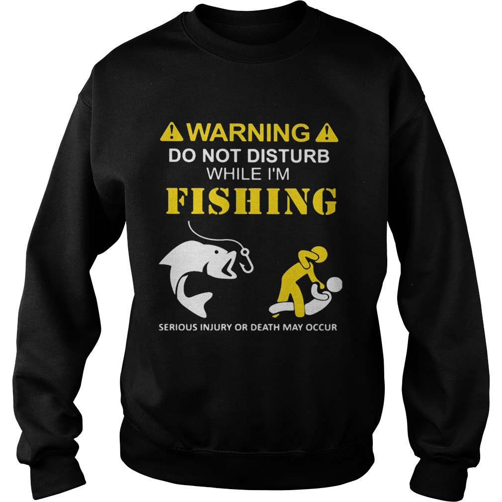 Warning do not disturb while Im fishing serious injury or death may occur Sweatshirt