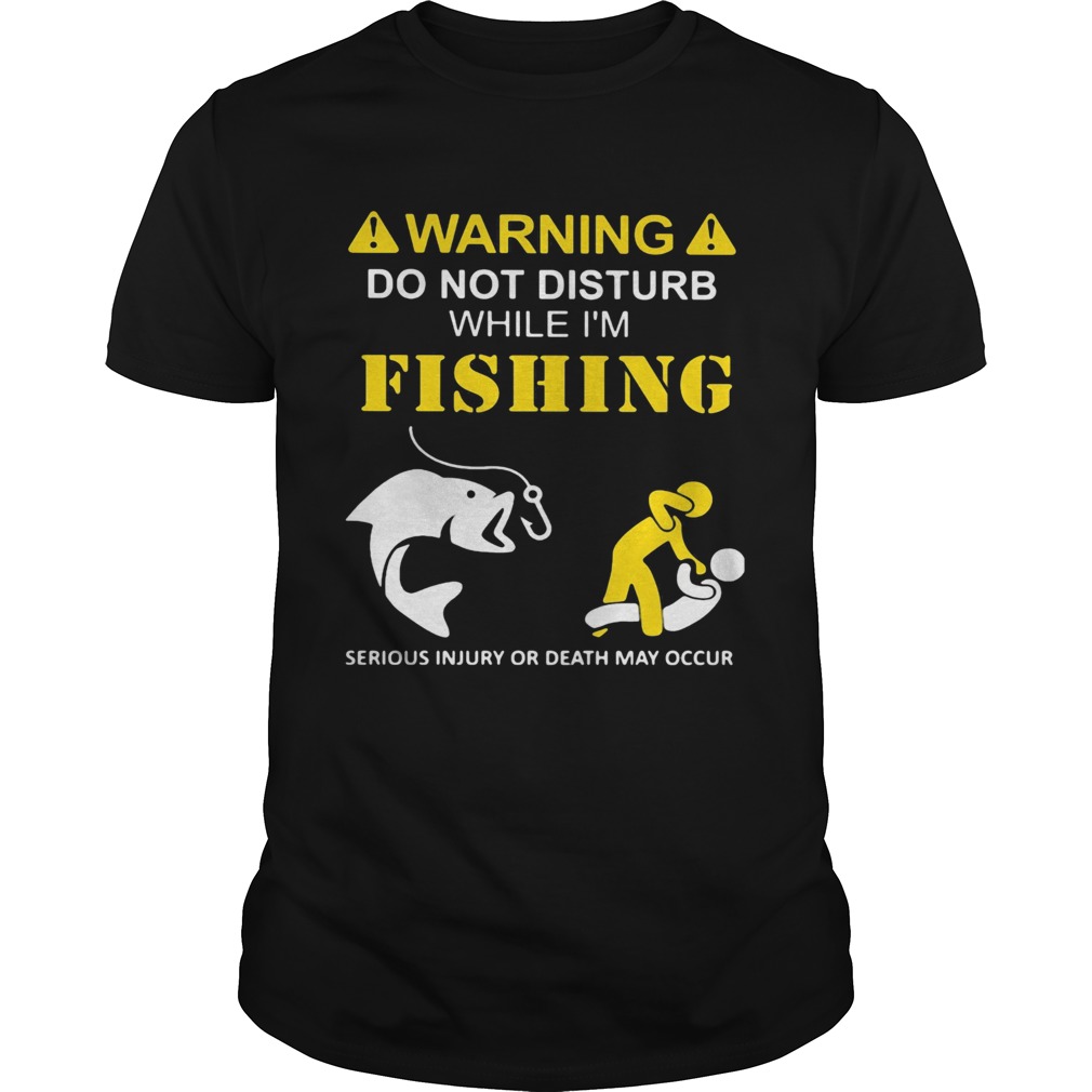 Warning do not disturb while Im fishing serious injury or death may occur shirt
