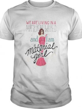 We are living in a material world and i am a material girl shirt