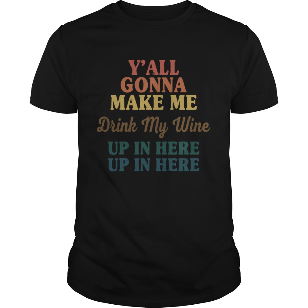 Yall Gonna Make Me Drink My Wine Up In Here Up In Here shirt